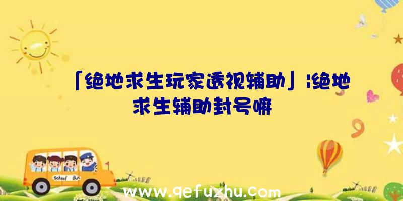 「绝地求生玩家透视辅助」|绝地求生辅助封号嘛